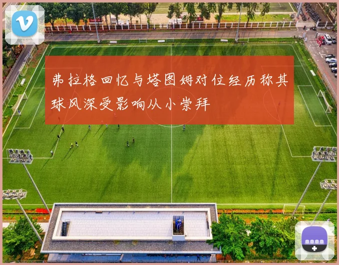 弗拉格回忆与塔图姆对位经历称其球风深受影响从小崇拜