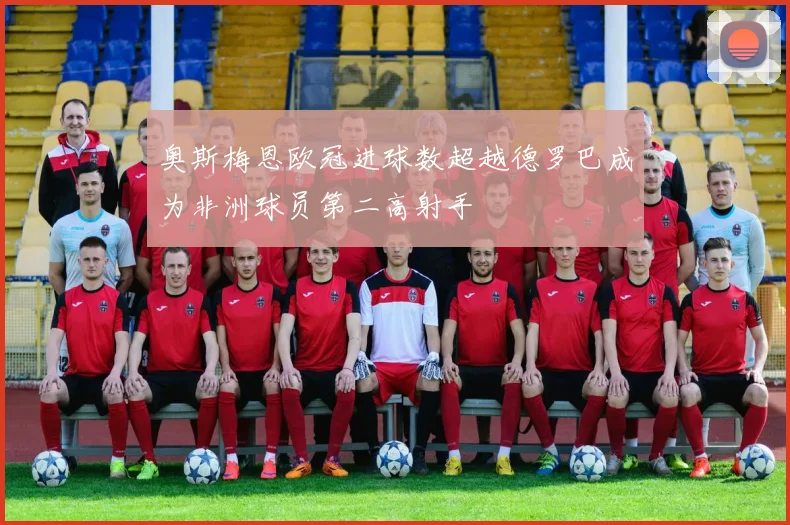奥斯梅恩欧冠进球数超越德罗巴成为非洲球员第二高射手