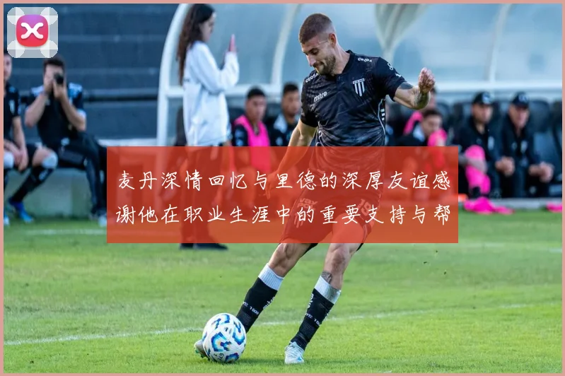 麦丹深情回忆与里德的深厚友谊感谢他在职业生涯中的重要支持与帮助