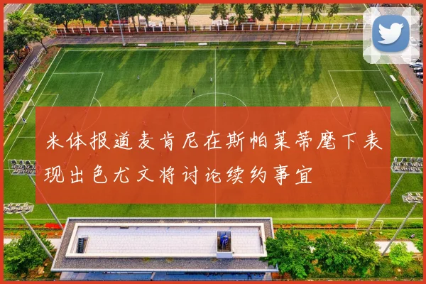 米体报道麦肯尼在斯帕莱蒂麾下表现出色尤文将讨论续约事宜