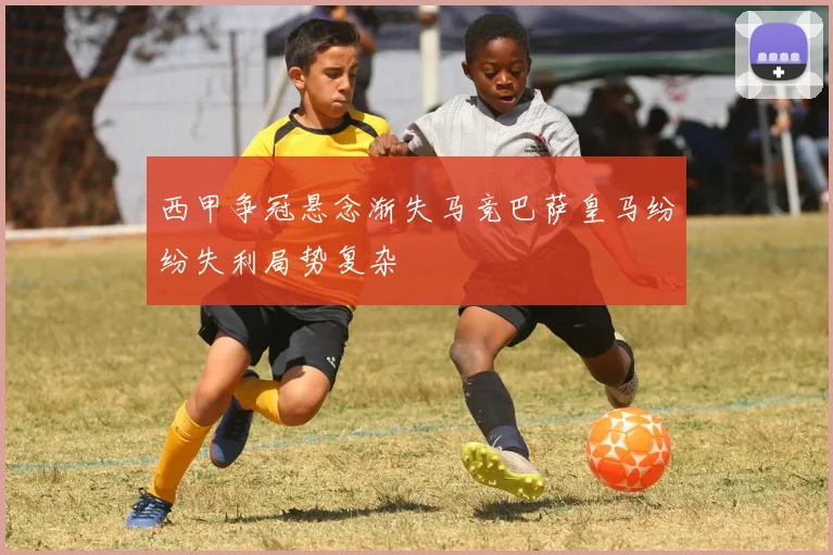 西甲争冠悬念渐失马竞巴萨皇马纷纷失利局势复杂