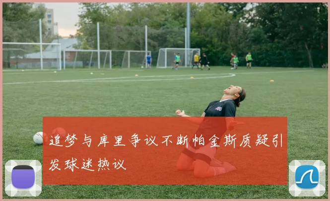 追梦与库里争议不断帕金斯质疑引发球迷热议