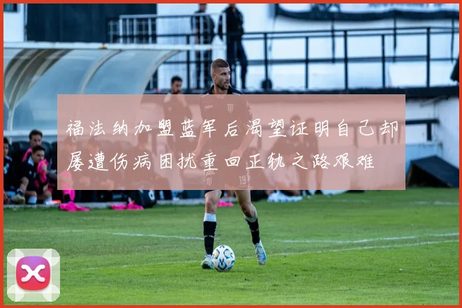 福法纳加盟蓝军后渴望证明自己却屡遭伤病困扰重回正轨之路艰难