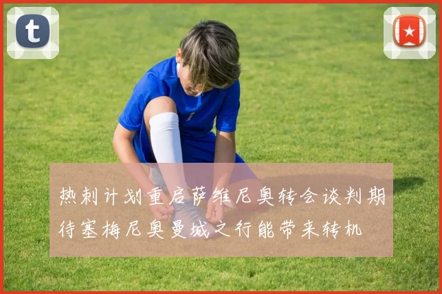 热刺计划重启萨维尼奥转会谈判期待塞梅尼奥曼城之行能带来转机