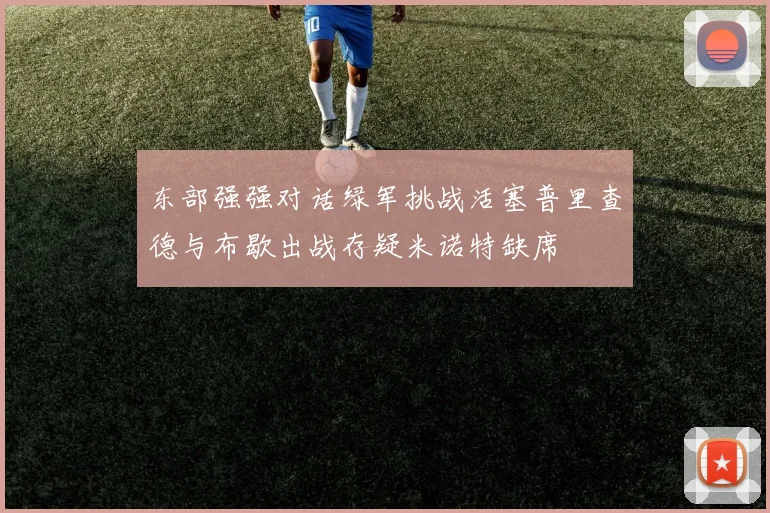 东部强强对话绿军挑战活塞普里查德与布歇出战存疑米诺特缺席