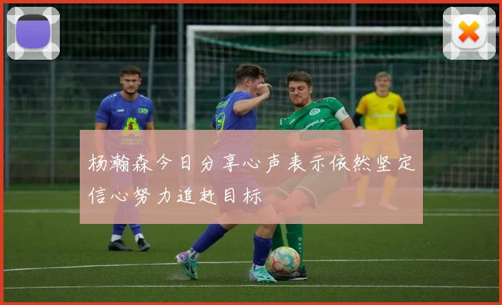 杨瀚森今日分享心声表示依然坚定信心努力追赶目标