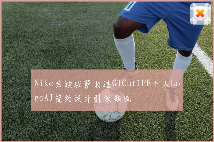Nike为迪班萨打造GTCut1PE个人LogoAJ简约设计引领潮流