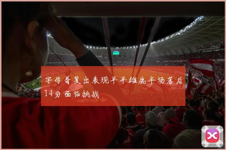 字母哥复出表现平平雄鹿半场落后14分面临挑战