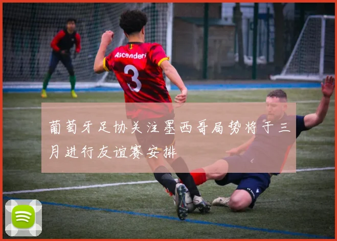 葡萄牙足协关注墨西哥局势将于三月进行友谊赛安排