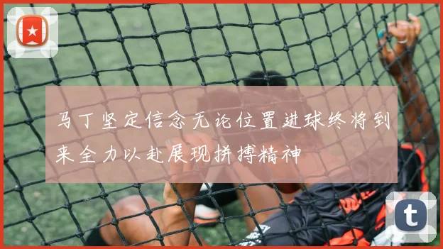 马丁坚定信念无论位置进球终将到来全力以赴展现拼搏精神