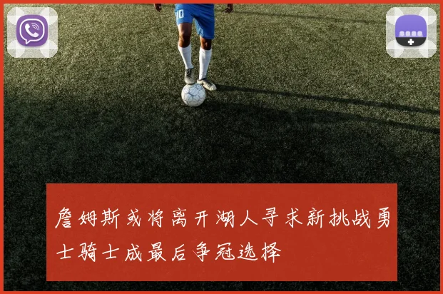 詹姆斯或将离开湖人寻求新挑战勇士骑士成最后争冠选择