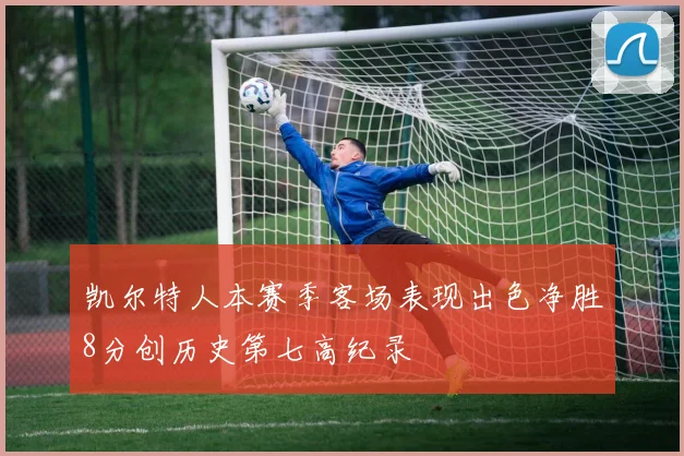 凯尔特人本赛季客场表现出色净胜8分创历史第七高纪录