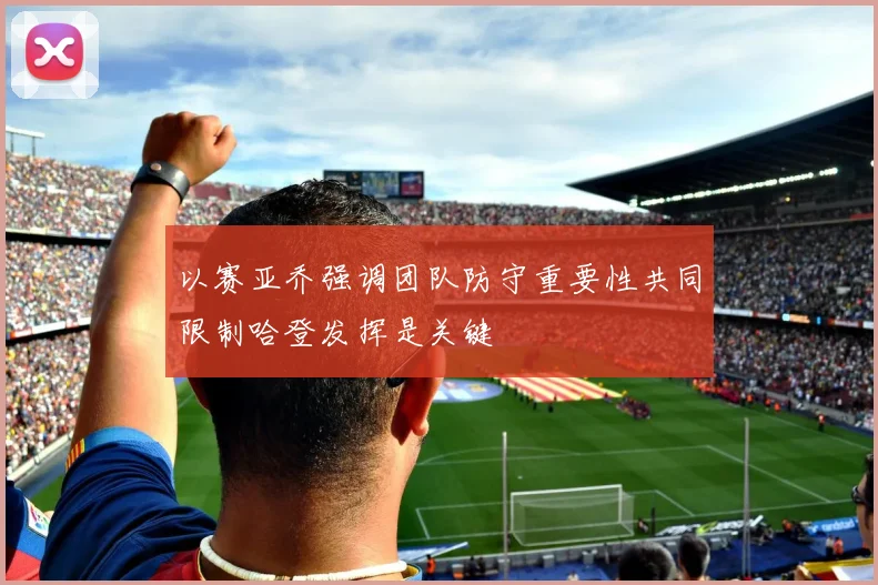 以赛亚乔强调团队防守重要性共同限制哈登发挥是关键