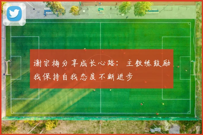 谢宗梅分享成长心路：主教练鼓励我保持自我态度不断进步