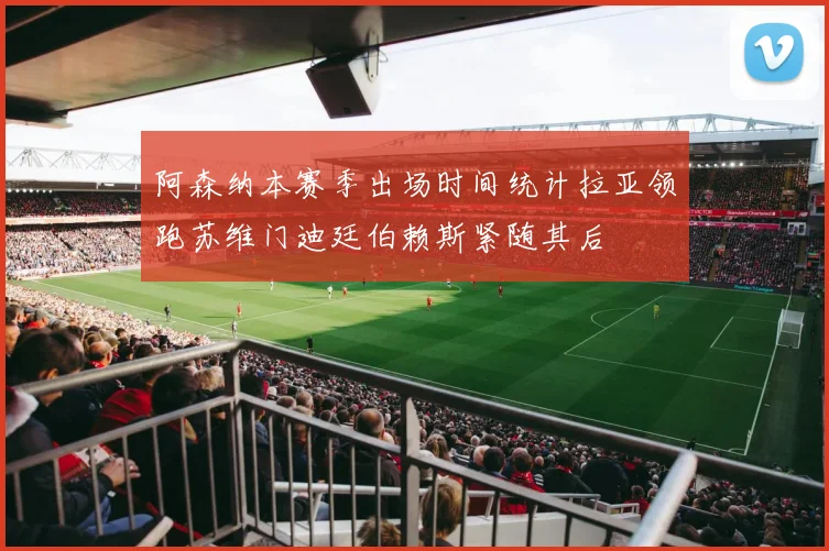 阿森纳本赛季出场时间统计拉亚领跑苏维门迪廷伯赖斯紧随其后