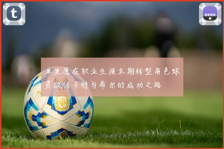 库里愿在职业生涯末期转型角色球员效仿卡特与希尔的成功之路