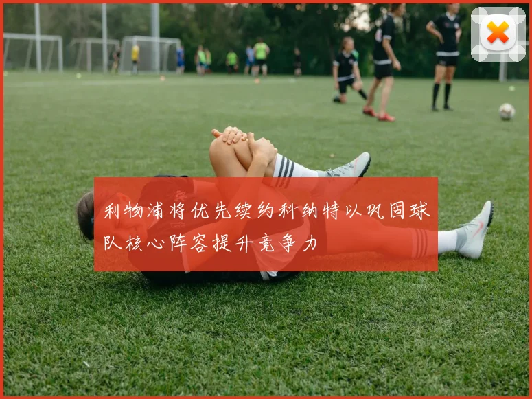 利物浦将优先续约科纳特以巩固球队核心阵容提升竞争力