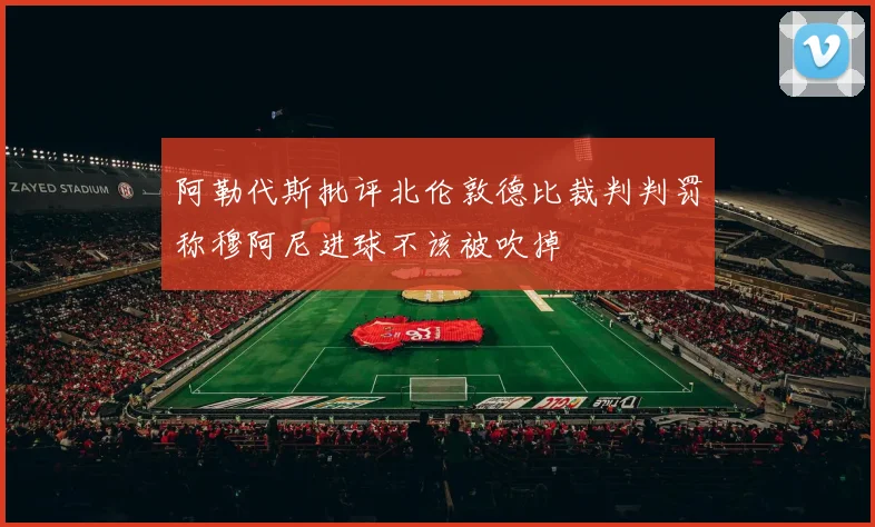 阿勒代斯批评北伦敦德比裁判判罚称穆阿尼进球不该被吹掉