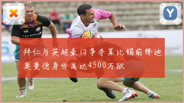 拜仁与英超豪门争夺莱比锡前锋迪奥曼德身价高达4500万欧