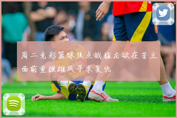 周二竞彩篮球焦点战猛龙欲在苦主面前重振雄风寻求复仇
