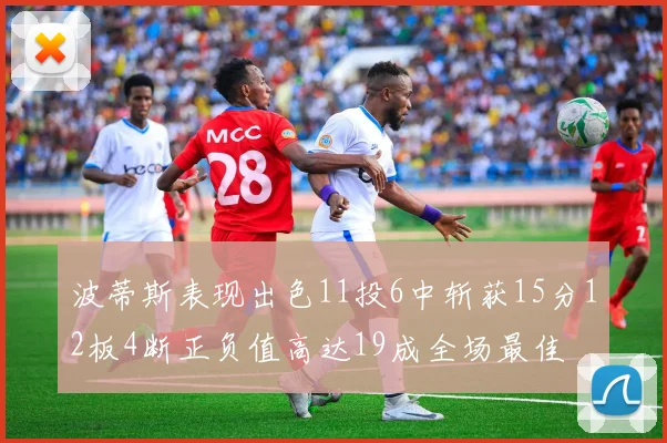 波蒂斯表现出色11投6中斩获15分12板4断正负值高达19成全场最佳