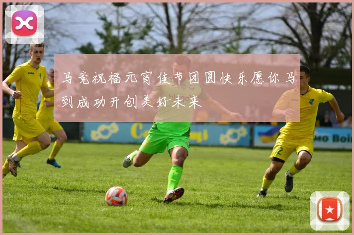马竞祝福元宵佳节团圆快乐愿你马到成功开创美好未来