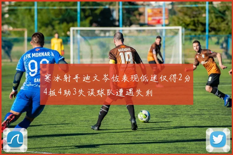 寒冰射手迪文岑佐表现低迷仅得2分4板4助3失误球队遭遇失利
