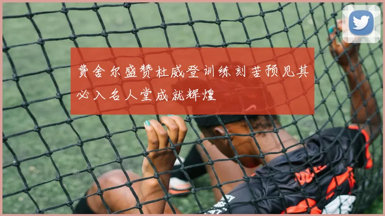 费舍尔盛赞杜威登训练刻苦预见其必入名人堂成就辉煌