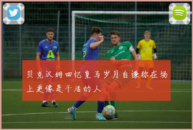 贝克汉姆回忆皇马岁月自谦称在场上更像是干活的人