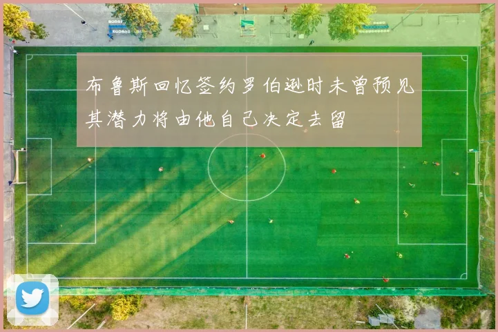 布鲁斯回忆签约罗伯逊时未曾预见其潜力将由他自己决定去留